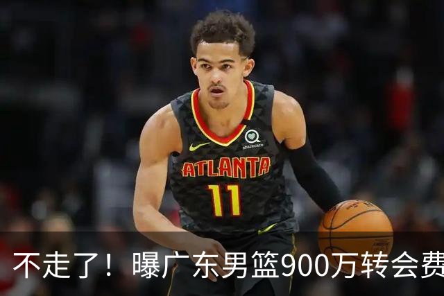 不走了！曝广东男篮900万转会费签下昔日状元内线，杜锋拒绝摆烂