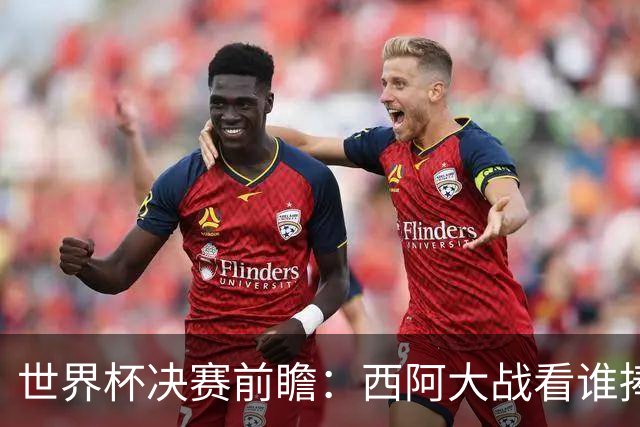 世界杯决赛前瞻：西阿大战看谁捧大力神杯 一人冲击历史神迹