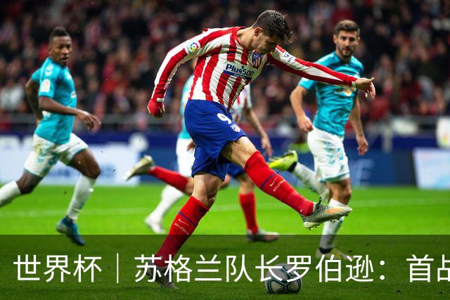 世界杯｜苏格兰队长罗伯逊：首战海地不能掉以轻心