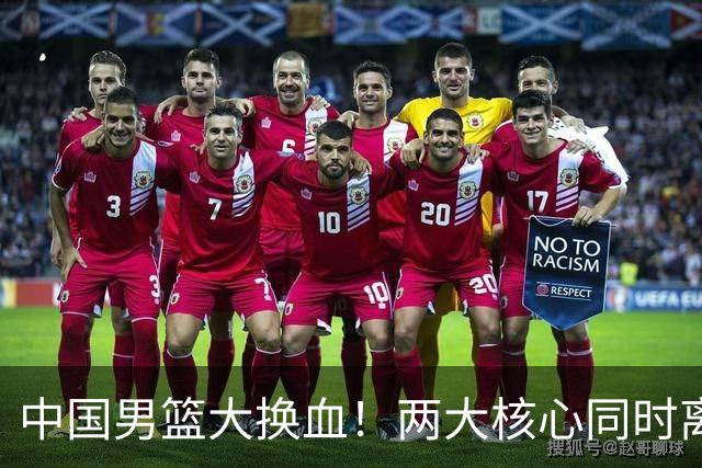 中国男篮大换血！两大核心同时离队，徐杰、张镇麟或迎来新机遇