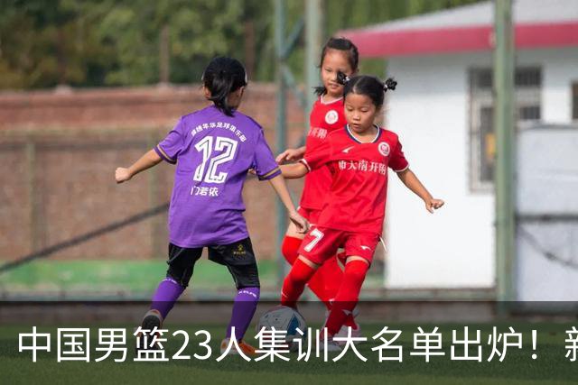 中国男篮23人集训大名单出炉！新增两人，四大巨星落选，郭士强摊牌