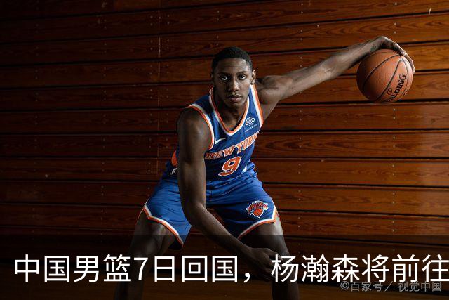 中国男篮7日回国，杨瀚森将前往美国参加夏季联赛