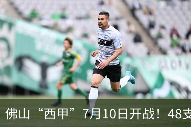 佛山“西甲”7月10日开战！48支足球劲旅角逐云秀山