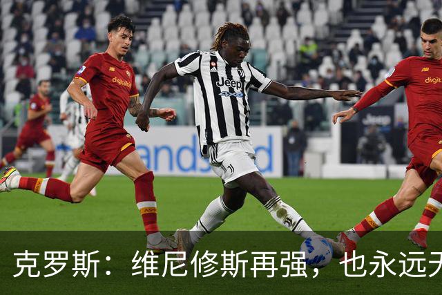 克罗斯：维尼修斯再强，也永远无法凌驾于皇马这家百年豪门之上