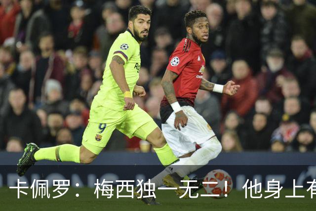 卡佩罗：梅西独一无二！他身上有只有他才有的优势！