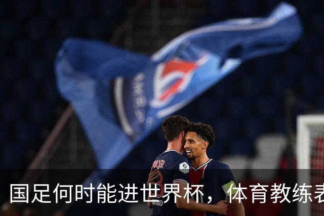 国足何时能进世界杯，体育教练表态，到了这年进不去我解散球队