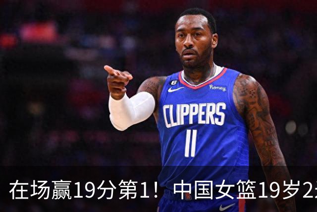 在场赢19分第1！中国女篮19岁2米26王牌进化：宫鲁鸣培养她真没错