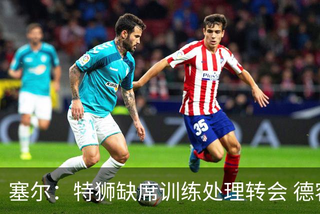 塞尔：特狮缺席训练处理转会 德容明天进行检查，2026年可能报销
