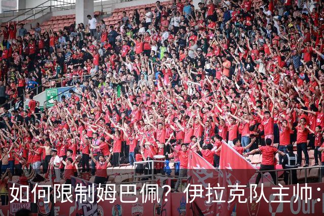 如何限制姆巴佩？伊拉克队主帅：我问过能不能上三个门将