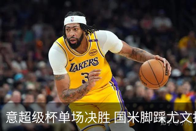 意超级杯单场决胜 国米脚踩尤文捧杯成定局？