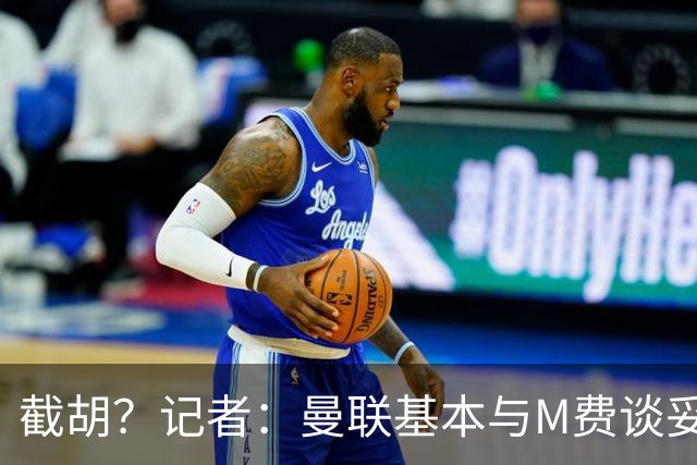 截胡？记者：曼联基本与M费谈妥个人条款，热刺现在对他展现兴趣