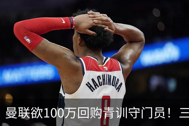 曼联欲100万回购青训守门员！三门将恐同时离队，奥纳纳转会现转机