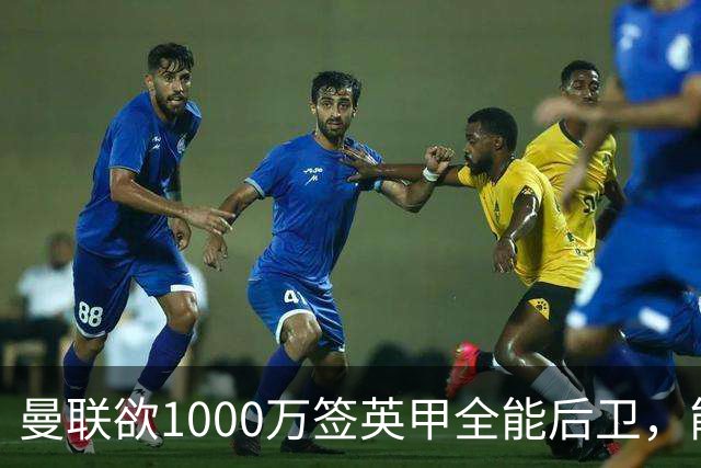 曼联欲1000万签英甲全能后卫，能打中卫左闸一个顶俩！霍尔太贵买不起