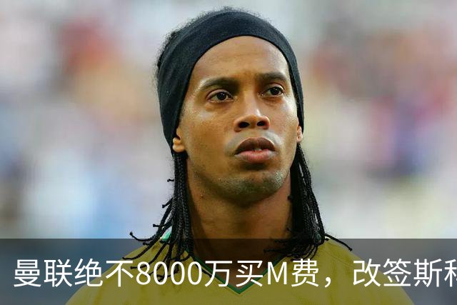 曼联绝不8000万买M费，改签斯科特理由揭秘！阿森纳率先问价被拒