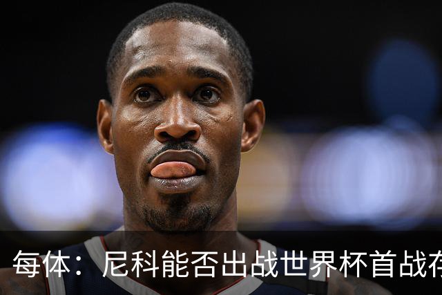 每体：尼科能否出战世界杯首战存疑，毕巴承认治疗策略有误