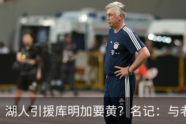 湖人引援库明加要黄？名记：与老鹰从未进行过实质先签后换谈判