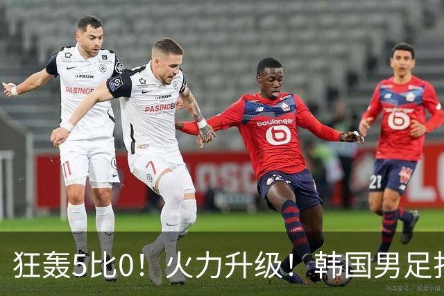狂轰5比0！火力升级！韩国男足打出超强统治力，冲世界杯冠军？