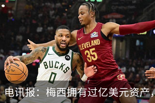 电讯报：梅西拥有过亿美元资产，手握数十项国际大品牌代言