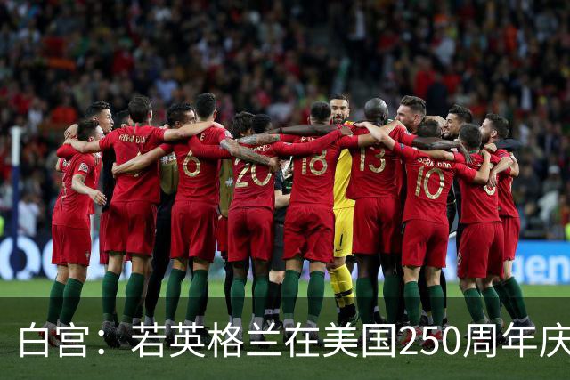 白宫：若英格兰在美国250周年庆赢得世界杯 那将会很棒