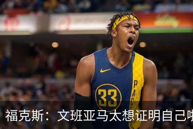福克斯：文班亚马太想证明自己啦，垄断所有的球权，他就是下一个保罗