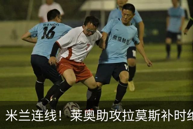 米兰连线！莱奥助攻拉莫斯补时绝杀 8000万先生来袭