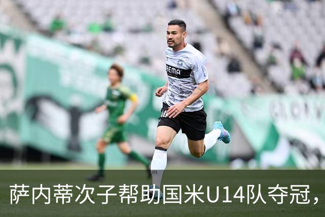 萨内蒂次子帮助国米U14队夺冠，赛季打进27球并当选为最佳球员