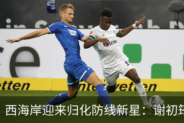 西海岸迎来归化防线新星：谢初筠加盟，中国足球的青春风暴蓄势待发