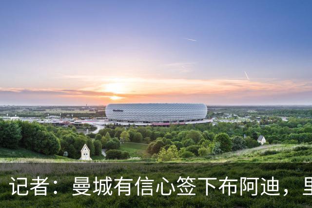 记者：曼城有信心签下布阿迪，里尔标价1亿欧