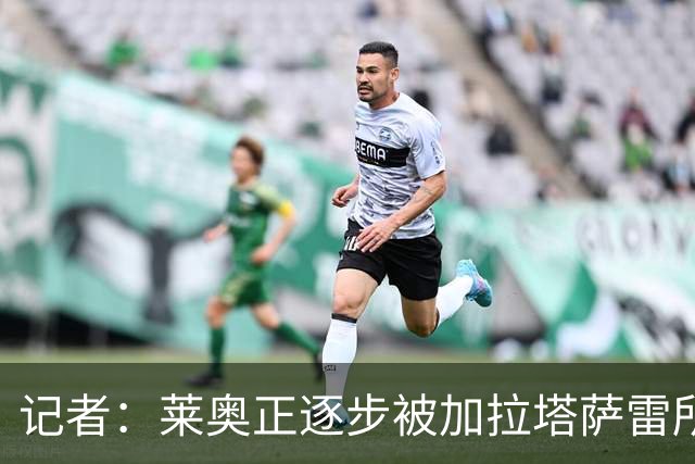 记者：莱奥正逐步被加拉塔萨雷所吸引，后者已开出1000万年薪