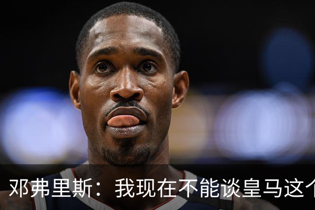 邓弗里斯：我现在不能谈皇马这个话题 国米时光令我骄傲