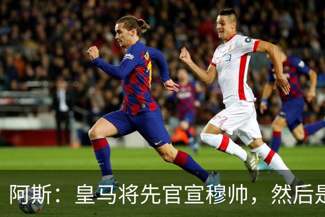 阿斯：皇马将先官宣穆帅，然后是科纳特邓弗里斯，接着吕迪格续约