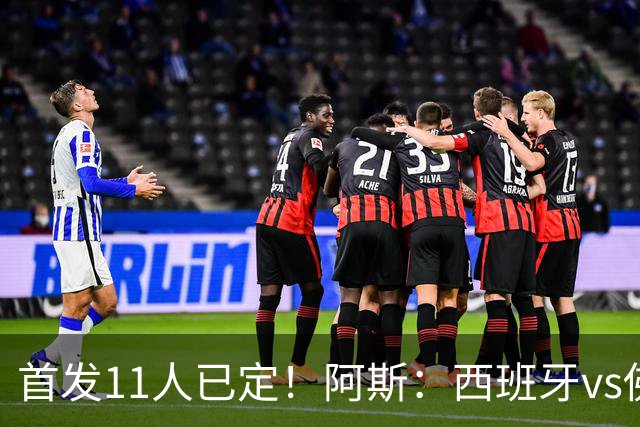 首发11人已定！阿斯：西班牙vs佛得角首发已揭晓，中场铁三角驱动