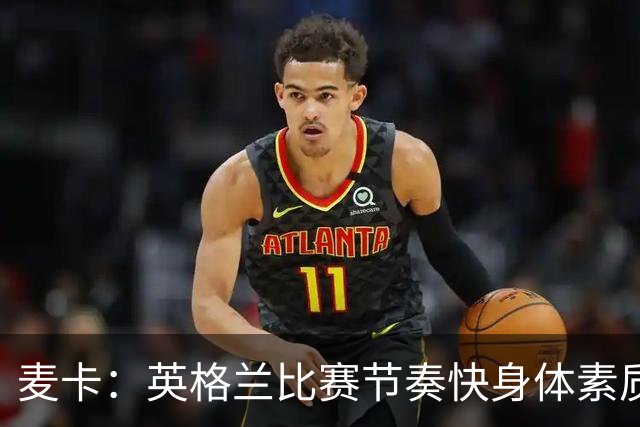 麦卡：英格兰比赛节奏快身体素质好，我们需要拿出百分之百的状态