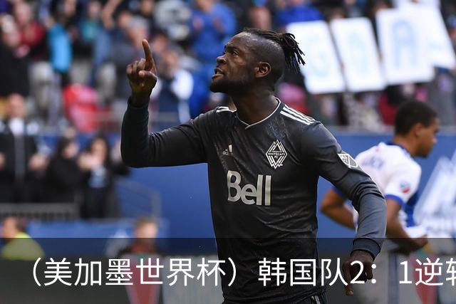 （美加墨世界杯）韩国队2：1逆转战胜捷克队