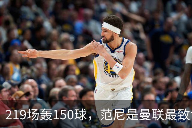 219场轰150球，范尼是曼联最致命射手，弗格森：最犀利