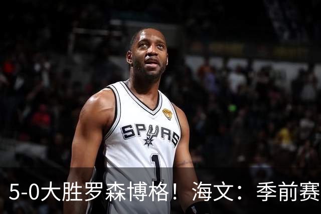 5-0大胜罗森博格！海文：季前赛持续打磨状态，保持势头继续前进