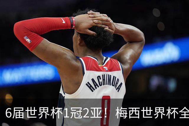 6届世界杯1冠2亚！梅西世界杯全数据复盘，多项纪录无人打破！