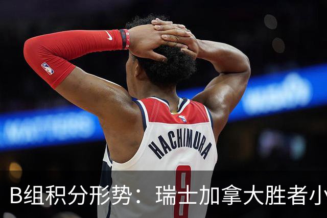B组积分形势：瑞士加拿大胜者小组第一 平局保携手出线