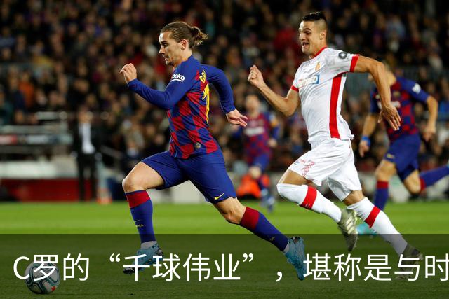 C罗的“千球伟业”，堪称是与时间的终极赛跑，最快今年就能实现
